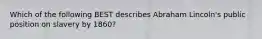 Which of the following BEST describes Abraham Lincoln's public position on slavery by 1860?