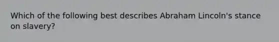 Which of the following best describes Abraham Lincoln's stance on slavery?