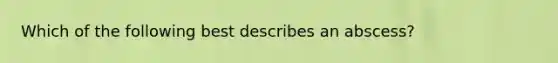 Which of the following best describes an abscess?