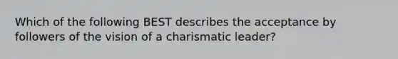 Which of the following BEST describes the acceptance by followers of the vision of a charismatic leader?