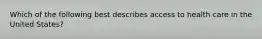 Which of the following best describes access to health care in the United States?