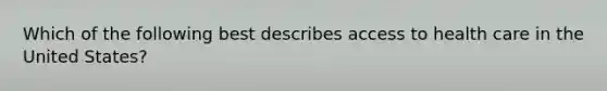 Which of the following best describes access to health care in the United States?