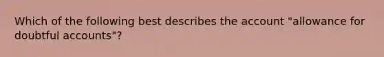 Which of the following best describes the account "allowance for doubtful accounts"?