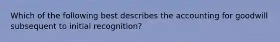 Which of the following best describes the accounting for goodwill subsequent to initial recognition?