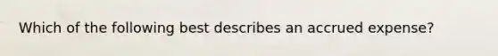 Which of the following best describes an accrued expense?