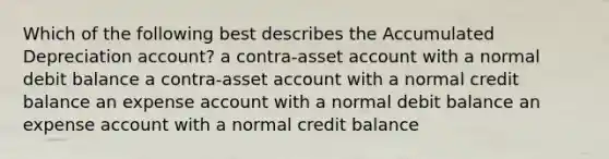 Which of the following best describes the Accumulated Depreciation account? a contra-asset account with a normal debit balance a contra-asset account with a normal credit balance an expense account with a normal debit balance an expense account with a normal credit balance