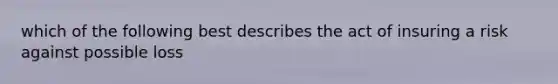 which of the following best describes the act of insuring a risk against possible loss