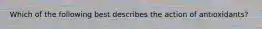 Which of the following best describes the action of antioxidants?