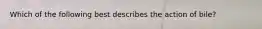 Which of the following best describes the action of bile?