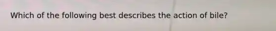 Which of the following best describes the action of bile?