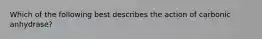 Which of the following best describes the action of carbonic anhydrase?