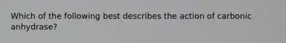 Which of the following best describes the action of carbonic anhydrase?