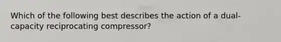 Which of the following best describes the action of a dual-capacity reciprocating compressor?