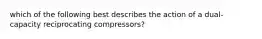 which of the following best describes the action of a dual-capacity reciprocating compressors?