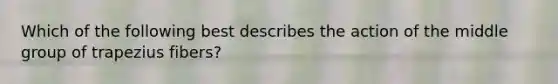 Which of the following best describes the action of the middle group of trapezius fibers?