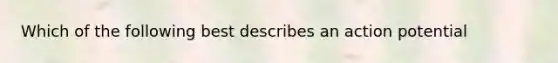 Which of the following best describes an action potential