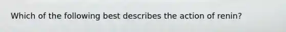 Which of the following best describes the action of renin?