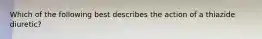 Which of the following best describes the action of a thiazide diuretic?