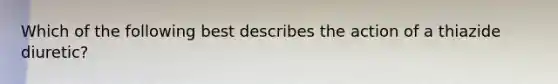 Which of the following best describes the action of a thiazide diuretic?