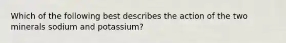 Which of the following best describes the action of the two minerals sodium and potassium?