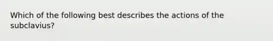 Which of the following best describes the actions of the subclavius?