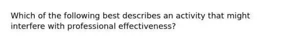 Which of the following best describes an activity that might interfere with professional effectiveness?