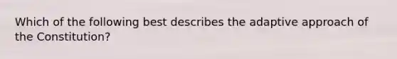 Which of the following best describes the adaptive approach of the Constitution?