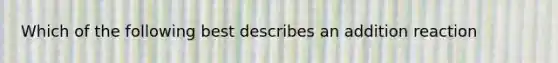 Which of the following best describes an addition reaction