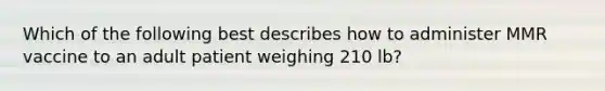 Which of the following best describes how to administer MMR vaccine to an adult patient weighing 210 lb?