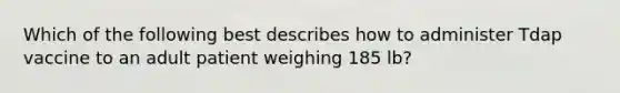 Which of the following best describes how to administer Tdap vaccine to an adult patient weighing 185 lb?