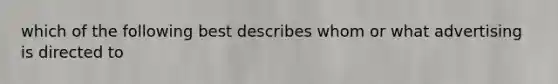 which of the following best describes whom or what advertising is directed to