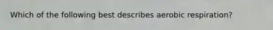 Which of the following best describes aerobic respiration?