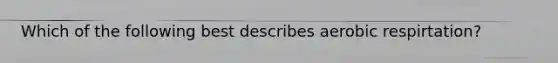 Which of the following best describes aerobic respirtation?