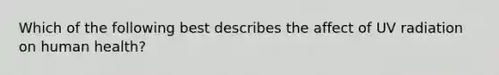 Which of the following best describes the affect of UV radiation on human health?