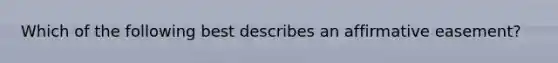 Which of the following best describes an affirmative easement?