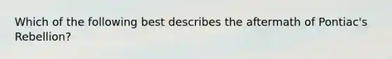 Which of the following best describes the aftermath of Pontiac's Rebellion?