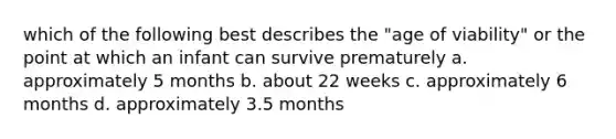 which of the following best describes the "age of viability" or the point at which an infant can survive prematurely a. approximately 5 months b. about 22 weeks c. approximately 6 months d. approximately 3.5 months