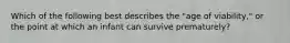 Which of the following best describes the "age of viability," or the point at which an infant can survive prematurely?