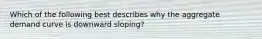 Which of the following best describes why the aggregate demand curve is downward sloping?