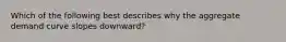 Which of the following best describes why the aggregate demand curve slopes downward?