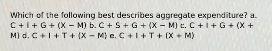 Which of the following best describes aggregate expenditure? a. C + I + G + (X − M) b. C + S + G + (X − M) c. C + I + G + (X + M) d. C + I + T + (X − M) e. C + I + T + (X + M)