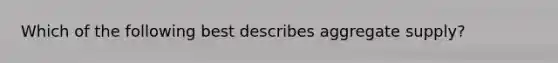 Which of the following best describes aggregate supply?