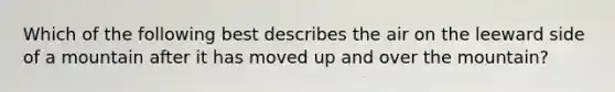Which of the following best describes the air on the leeward side of a mountain after it has moved up and over the mountain?