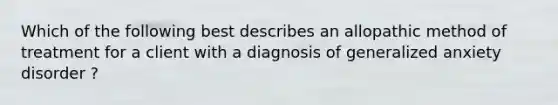 Which of the following best describes an allopathic method of treatment for a client with a diagnosis of generalized anxiety disorder ?