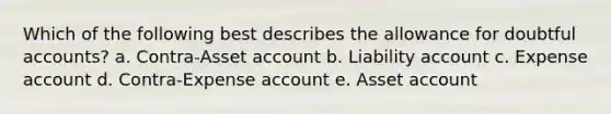 Which of the following best describes the allowance for doubtful accounts? a. Contra-Asset account b. Liability account c. Expense account d. Contra-Expense account e. Asset account