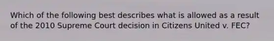 Which of the following best describes what is allowed as a result of the 2010 Supreme Court decision in Citizens United v. FEC?