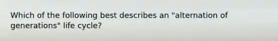 Which of the following best describes an "alternation of generations" life cycle?