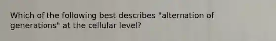 Which of the following best describes "alternation of generations" at the cellular level?