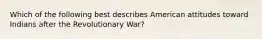 Which of the following best describes American attitudes toward Indians after the Revolutionary War?