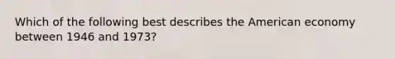 Which of the following best describes the American economy between 1946 and 1973?